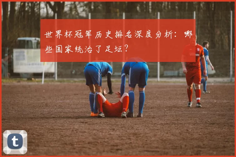 世界杯冠军历史排名深度分析：哪些国家统治了足坛？