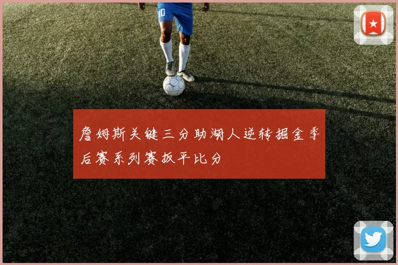 詹姆斯关键三分助湖人逆转掘金季后赛系列赛扳平比分