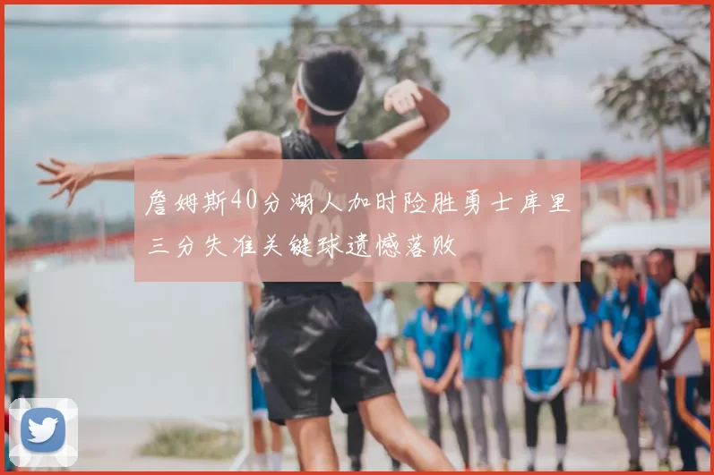 詹姆斯40分湖人加时险胜勇士库里三分失准关键球遗憾落败