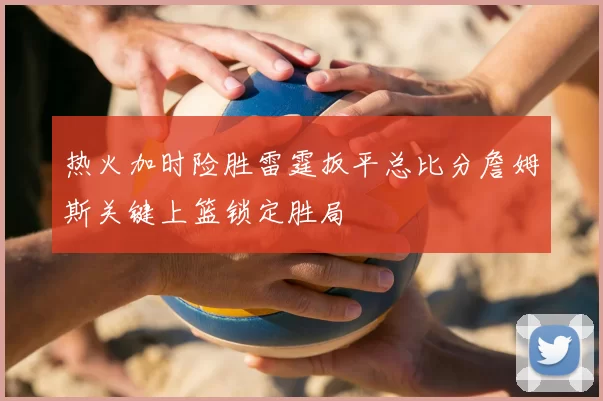 热火加时险胜雷霆扳平总比分詹姆斯关键上篮锁定胜局