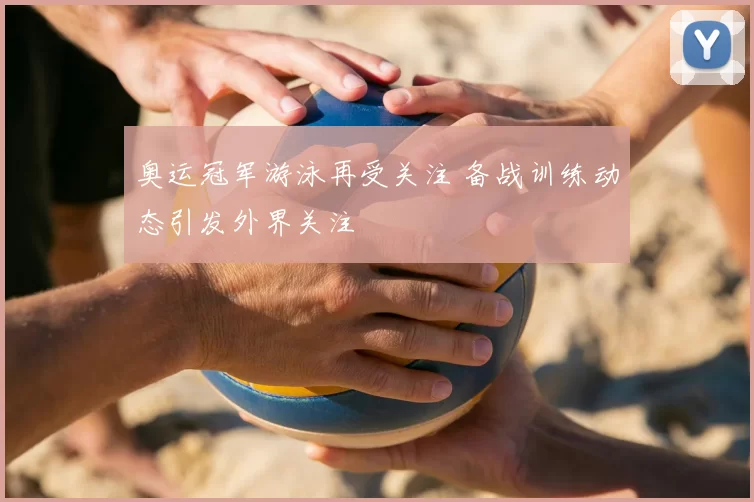 奥运冠军游泳再受关注 备战训练动态引发外界关注