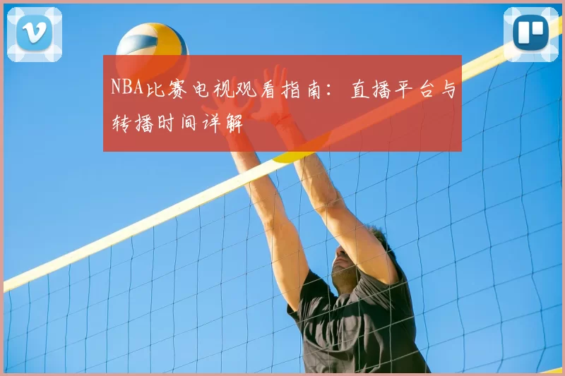 NBA比赛电视观看指南：直播平台与转播时间详解