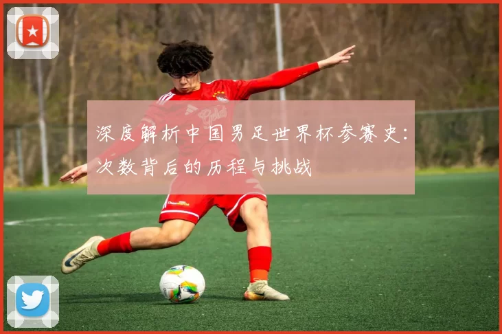 深度解析中国男足世界杯参赛史：次数背后的历程与挑战