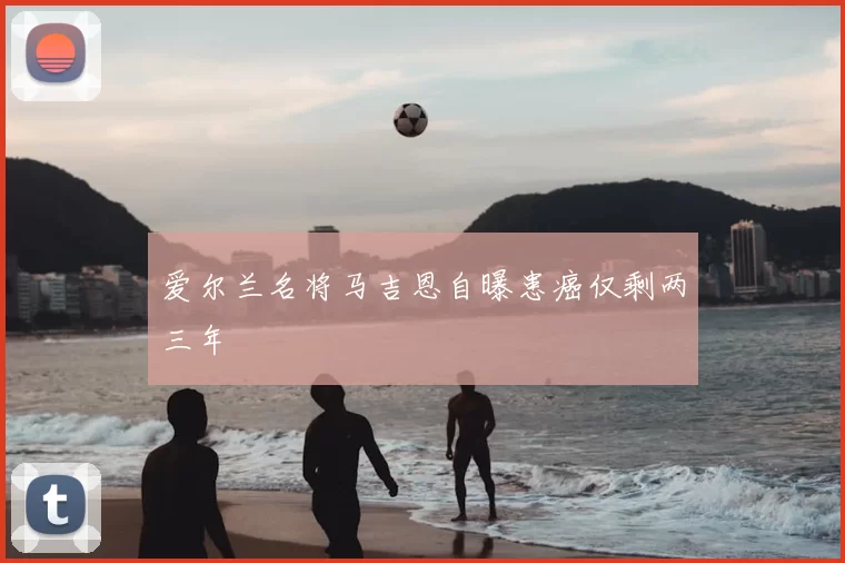 爱尔兰名将马吉恩自曝患癌仅剩两三年