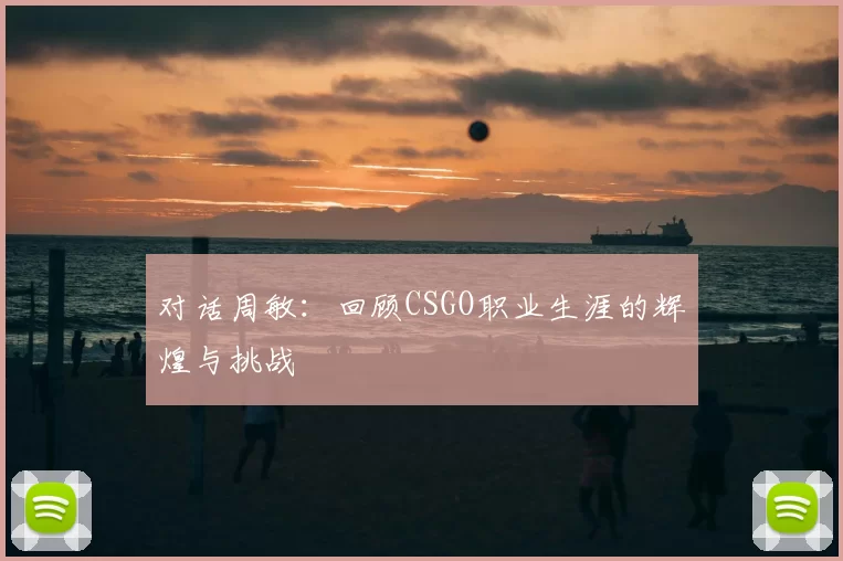 对话周敏：回顾CSGO职业生涯的辉煌与挑战