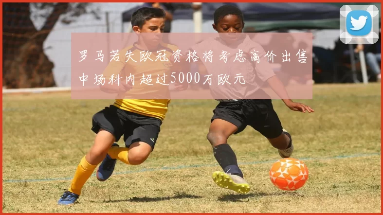 罗马若失欧冠资格将考虑高价出售中场科内超过5000万欧元