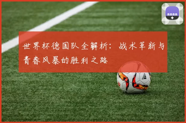世界杯德国队全解析：战术革新与青春风暴的胜利之路