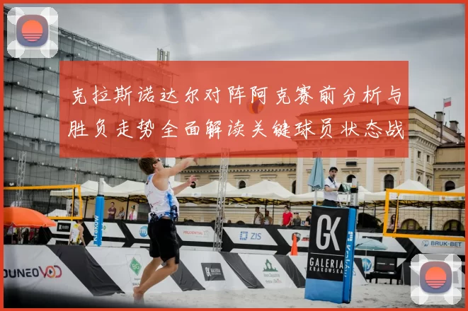 克拉斯诺达尔对阵阿克赛前分析与胜负走势全面解读关键球员状态战术看点
