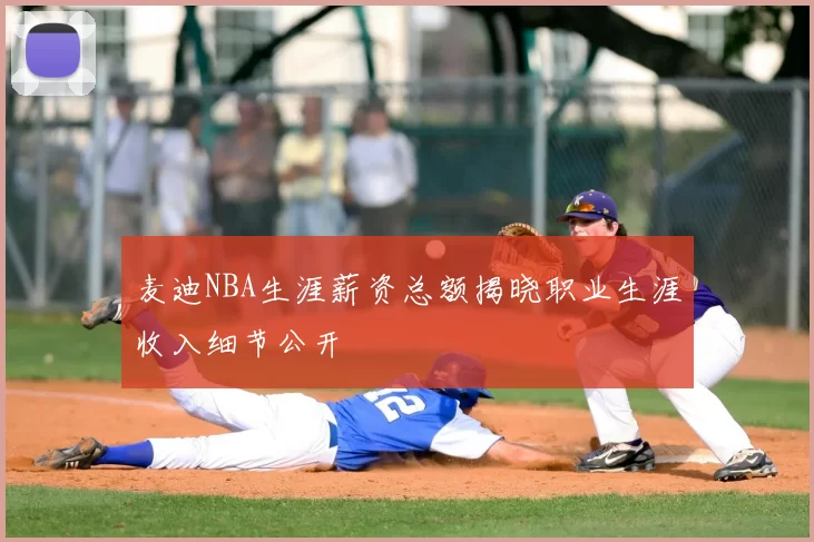 麦迪NBA生涯薪资总额揭晓职业生涯收入细节公开