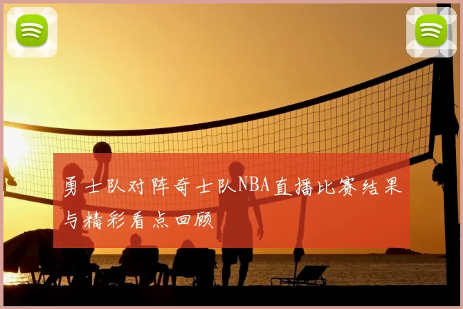 勇士队对阵奇士队NBA直播比赛结果与精彩看点回顾