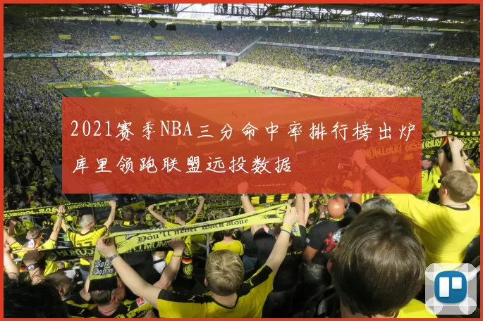 2021赛季NBA三分命中率排行榜出炉库里领跑联盟远投数据