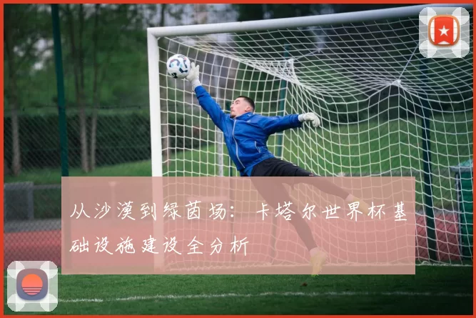 从沙漠到绿茵场：卡塔尔世界杯基础设施建设全分析