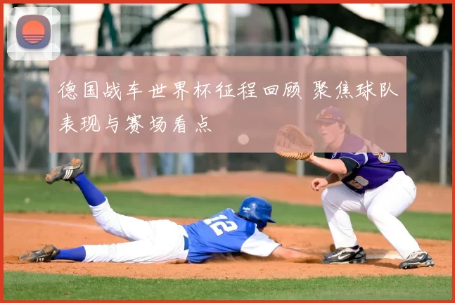 德国战车世界杯征程回顾 聚焦球队表现与赛场看点