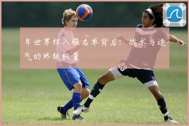 年世界杯八强名单背后:战术与运气的终极较量
