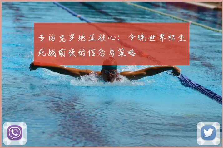 专访克罗地亚核心:今晚世界杯生死战前夜的信念与策略