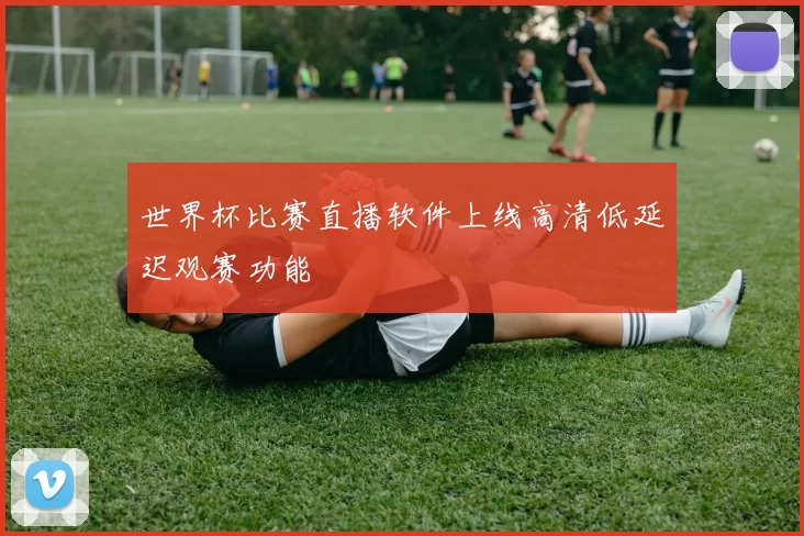 世界杯比赛直播软件上线高清低延迟观赛功能