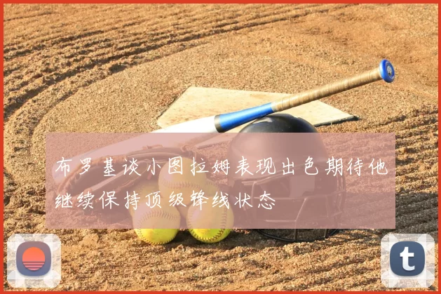 布罗基谈小图拉姆表现出色期待他继续保持顶级锋线状态