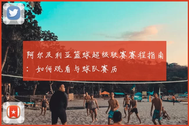 阿尔及利亚篮球超级联赛赛程指南：如何观看与球队赛历