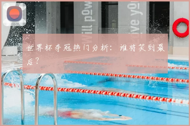 世界杯夺冠热门分析:谁将笑到最后?