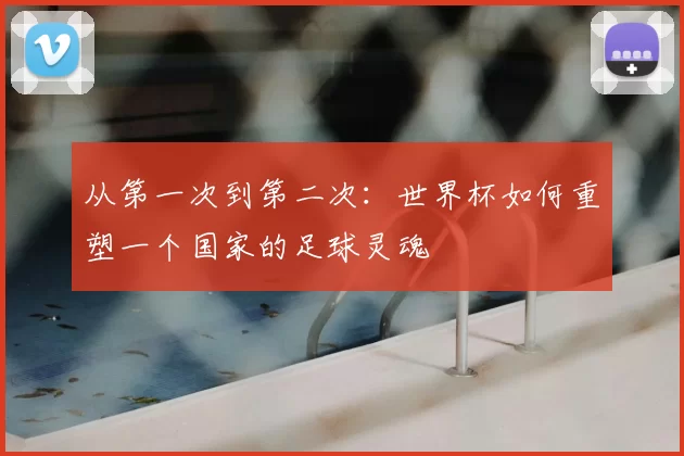 从第一次到第二次:世界杯如何重塑一个国家的足球灵魂
