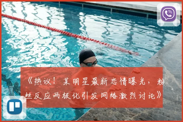 《热议！某明星最新恋情曝光，粉丝反应两极化引发网络激烈讨论》
