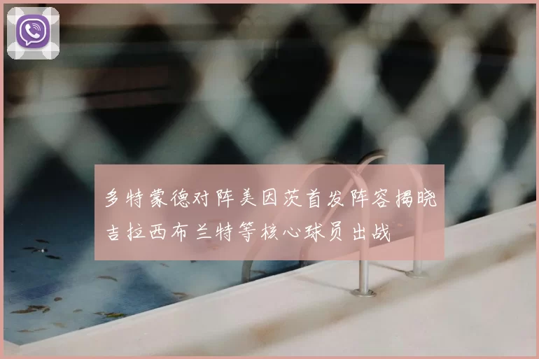 多特蒙德对阵美因茨首发阵容揭晓吉拉西布兰特等核心球员出战