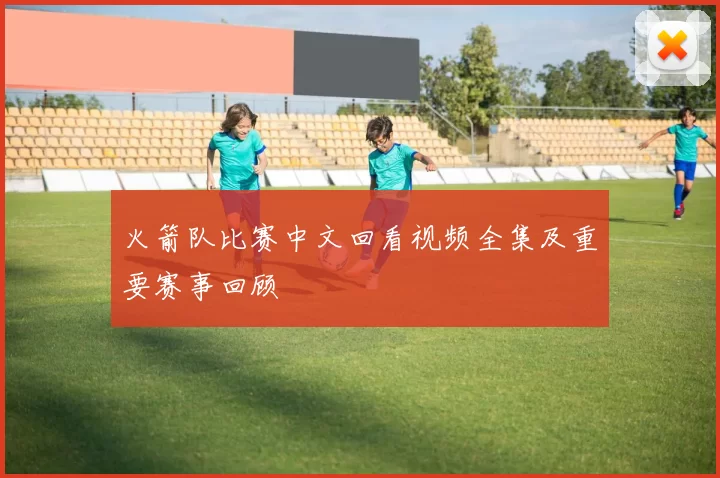火箭队比赛中文回看视频全集及重要赛事回顾