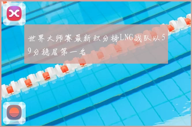 世界大师赛最新积分榜LNG战队以59分稳居第一名