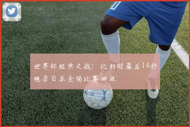 世界杯经典之战:比利时最后14秒绝杀日本全场比赛回放
