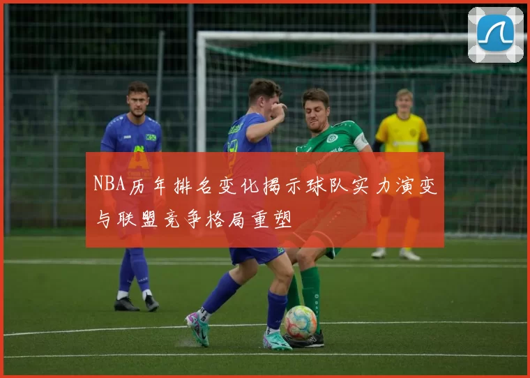 NBA历年排名变化揭示球队实力演变与联盟竞争格局重塑