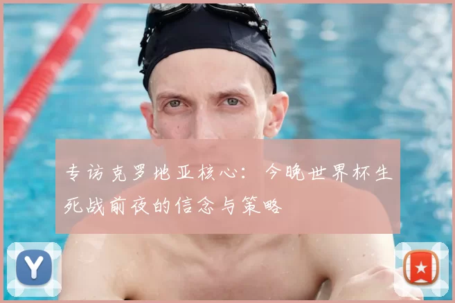 专访克罗地亚核心：今晚世界杯生死战前夜的信念与策略
