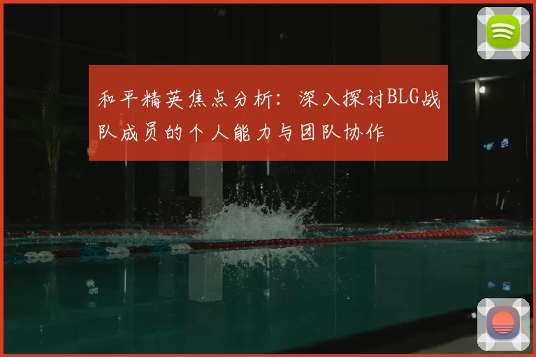 和平精英焦点分析:深入探讨BLG战队成员的个人能力与团队协作