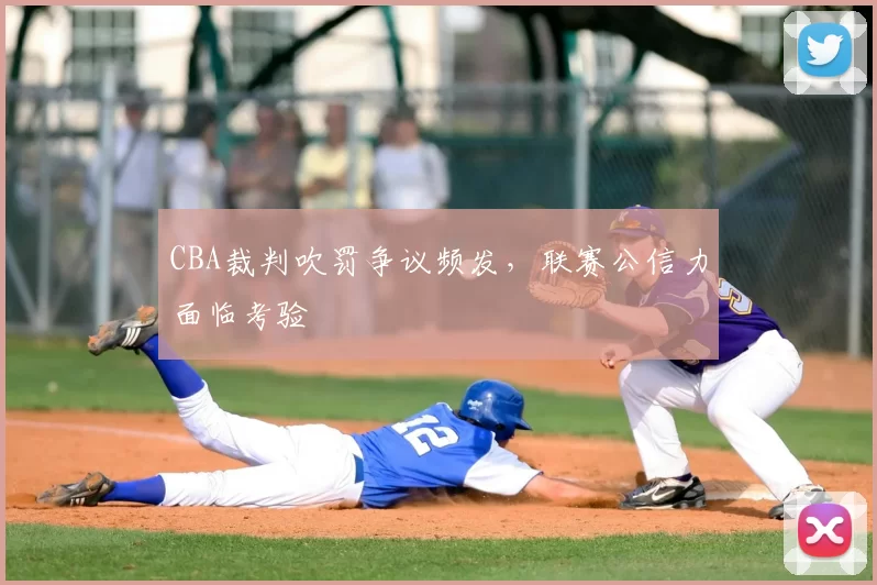 CBA裁判吹罚争议频发，联赛公信力面临考验