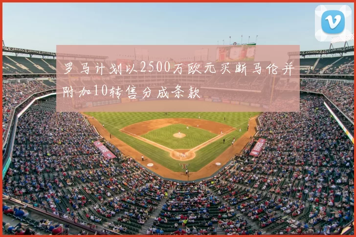 罗马计划以2500万欧元买断马伦并附加10转售分成条款
