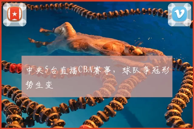 中央5台直播CBA赛事，球队争冠形势生变