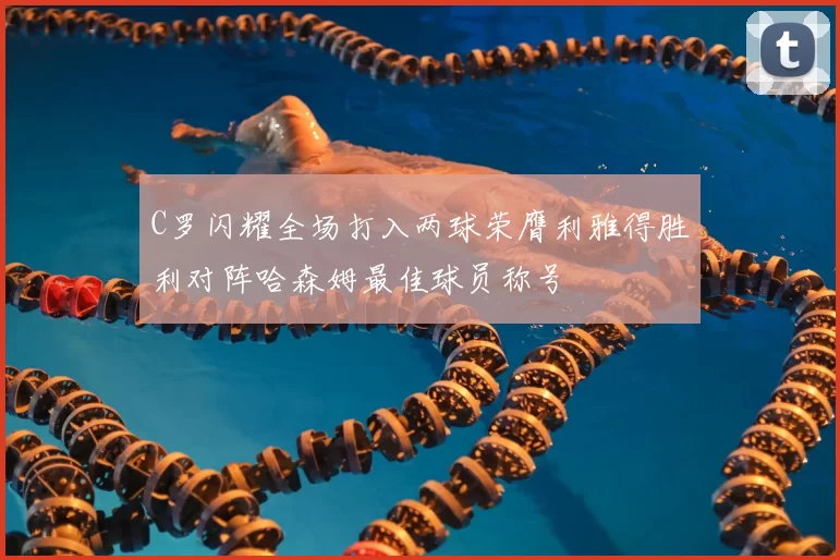 C罗闪耀全场打入两球荣膺利雅得胜利对阵哈森姆最佳球员称号