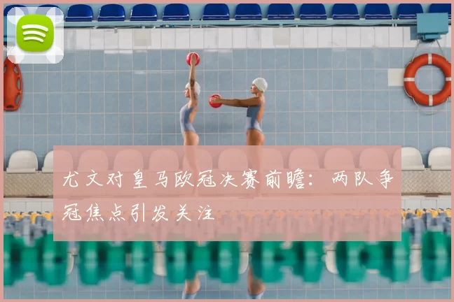 尤文对皇马欧冠决赛前瞻:两队争冠焦点引发关注