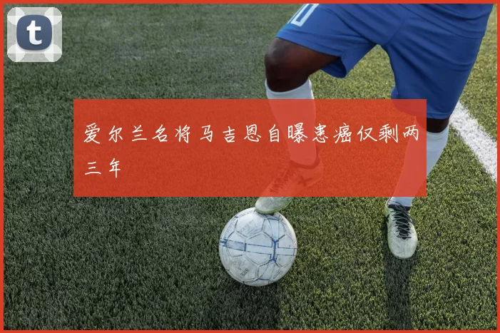 爱尔兰名将马吉恩自曝患癌仅剩两三年