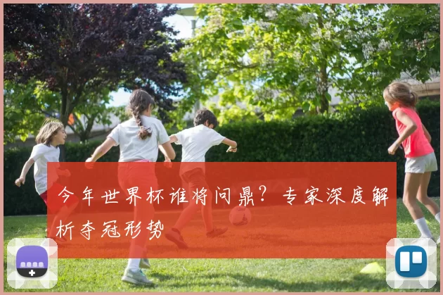 今年世界杯谁将问鼎？专家深度解析夺冠形势