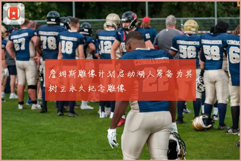 詹姆斯雕像计划启动湖人筹备为其树立永久纪念雕像
