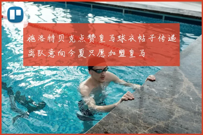 施洛特贝克点赞皇马球衣帖子传递离队意向今夏只愿加盟皇马