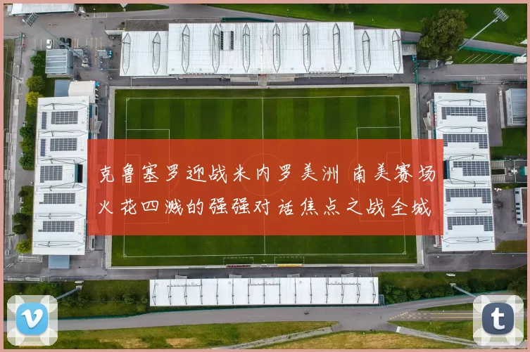 克鲁塞罗迎战米内罗美洲 南美赛场火花四溅的强强对话焦点之战全城