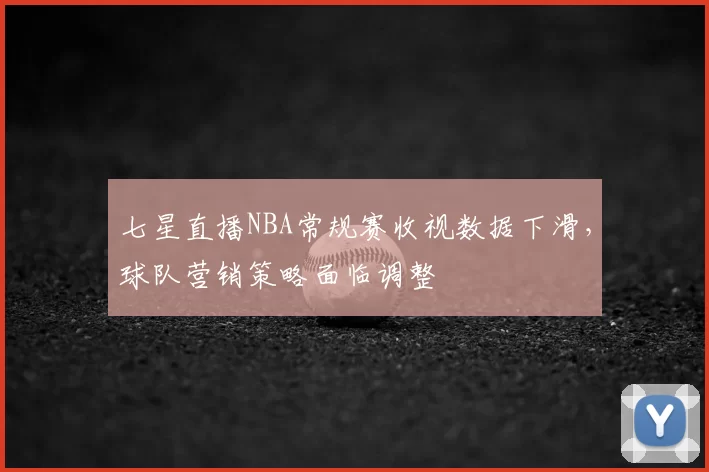 七星直播NBA常规赛收视数据下滑，球队营销策略面临调整