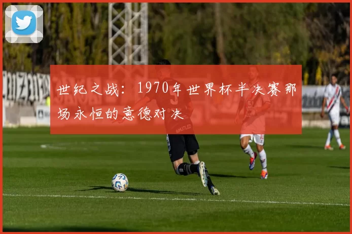 世纪之战:1970年世界杯半决赛那场永恒的意德对决