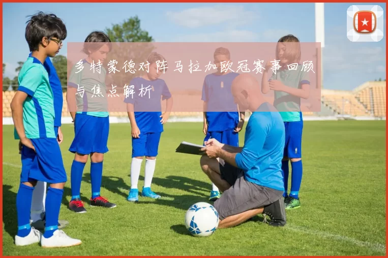 多特蒙德对阵马拉加欧冠赛事回顾与焦点解析