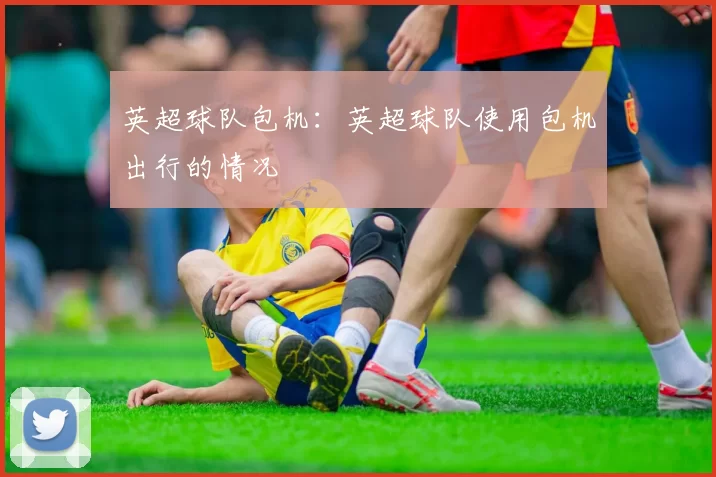 英超球队包机:英超球队使用包机出行的情况
