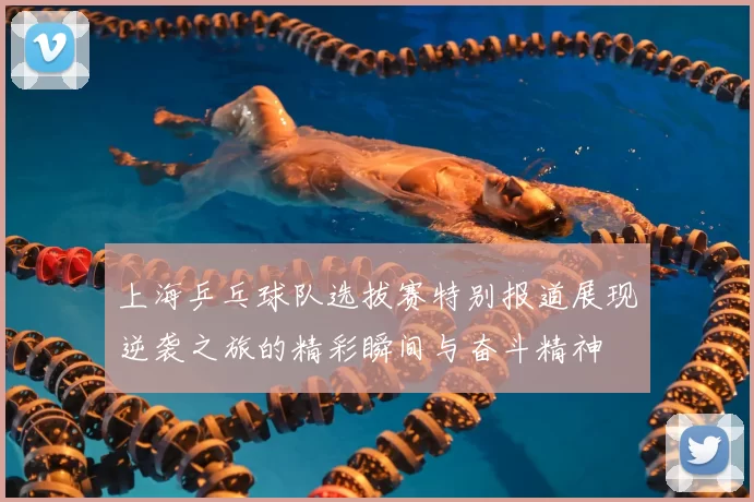 上海乒乓球队选拔赛特别报道展现逆袭之旅的精彩瞬间与奋斗精神