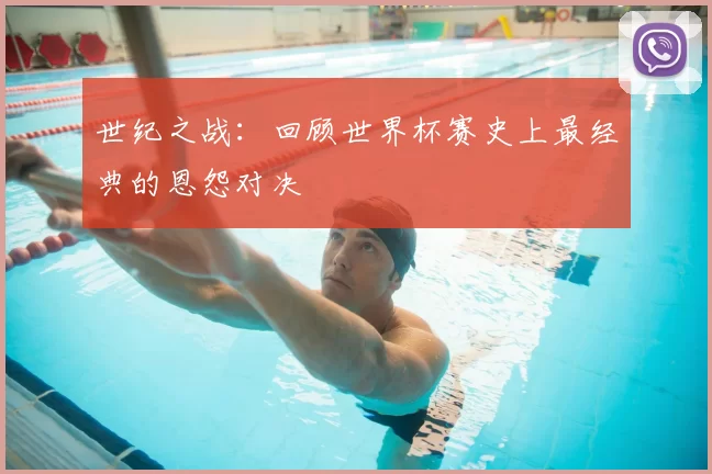 世纪之战:回顾世界杯赛史上最经典的恩怨对决