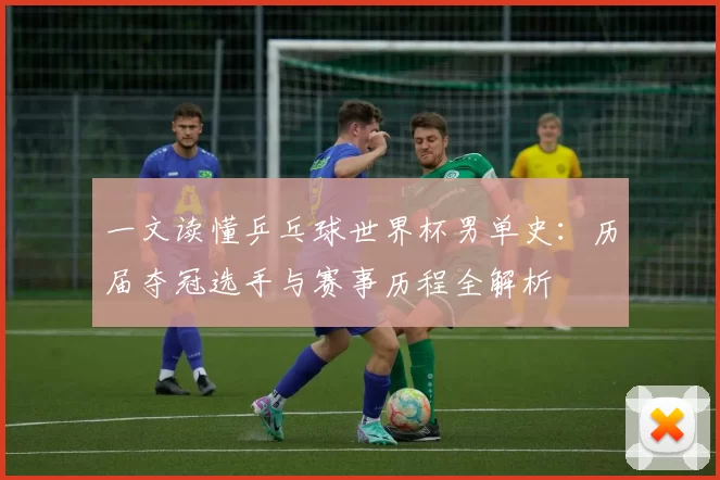 一文读懂乒乓球世界杯男单史:历届夺冠选手与赛事历程全解析