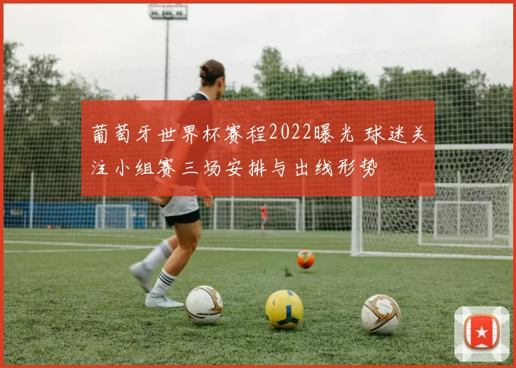 葡萄牙世界杯赛程2022曝光 球迷关注小组赛三场安排与出线形势